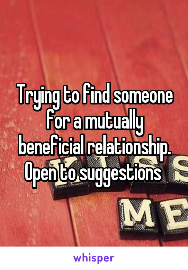 Trying to find someone for a mutually beneficial relationship. Open to suggestions 