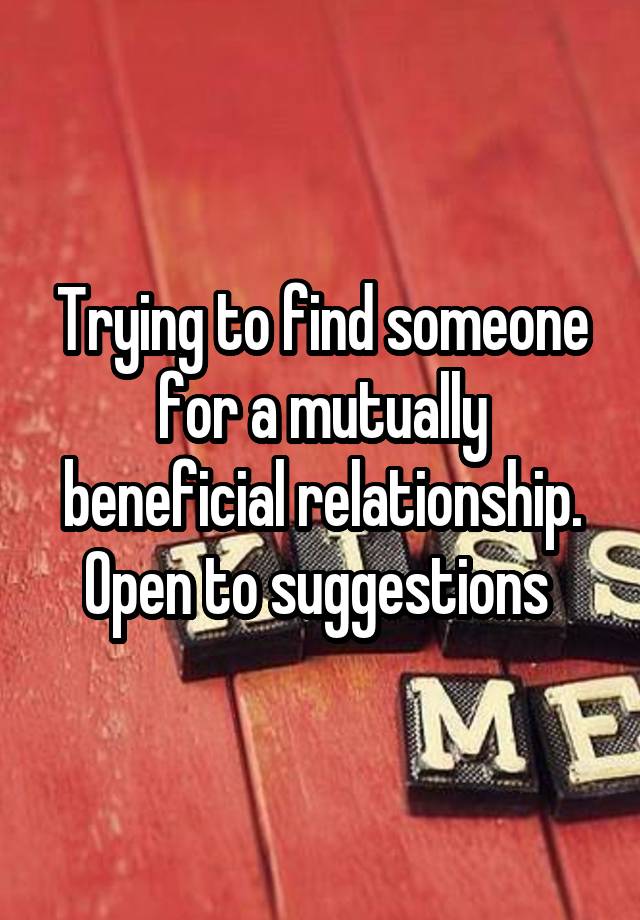 Trying to find someone for a mutually beneficial relationship. Open to suggestions 