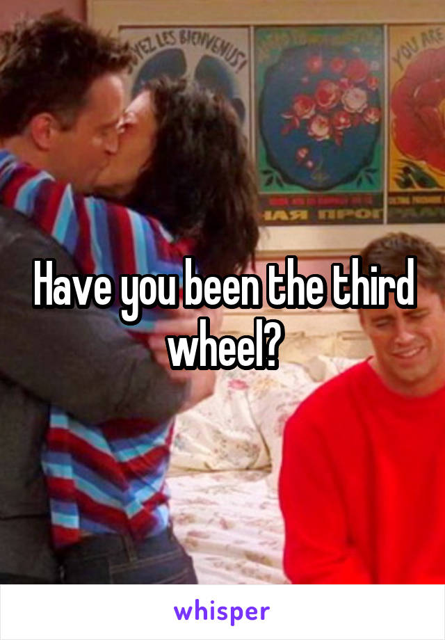 Have you been the third wheel?