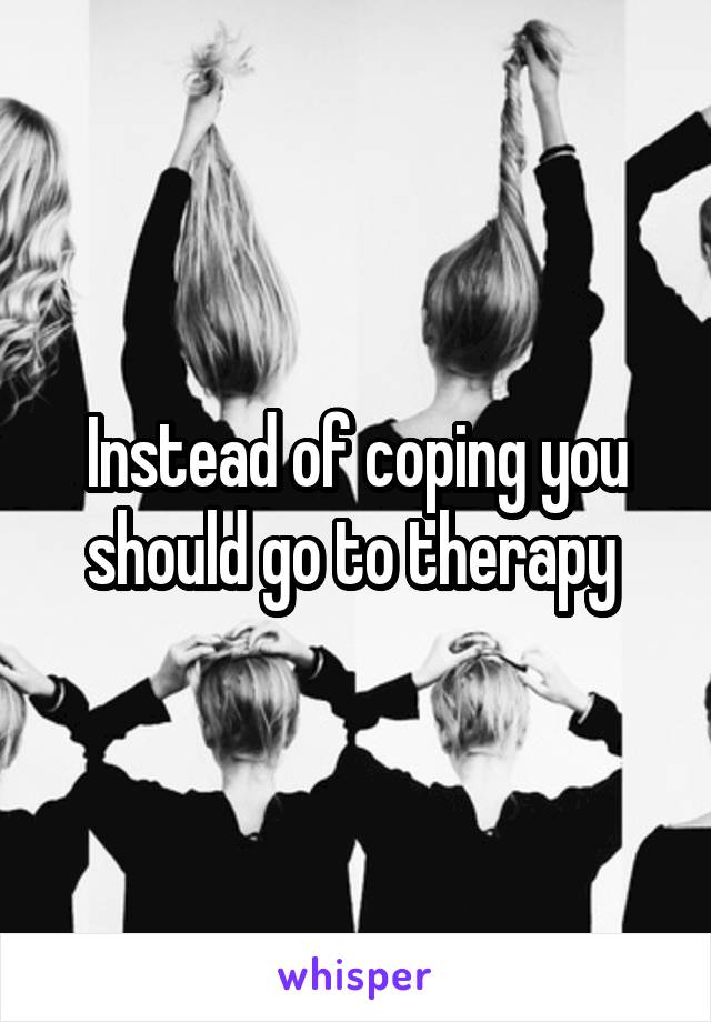 Instead of coping you should go to therapy 