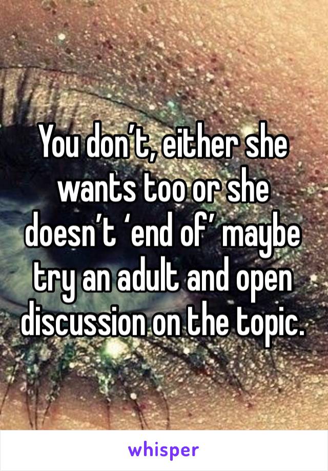 You don’t, either she wants too or she doesn’t ‘end of’ maybe try an adult and open discussion on the topic.