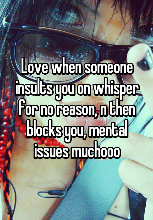 Love when someone insults you on whisper for no reason, n then blocks you, mental issues muchooo