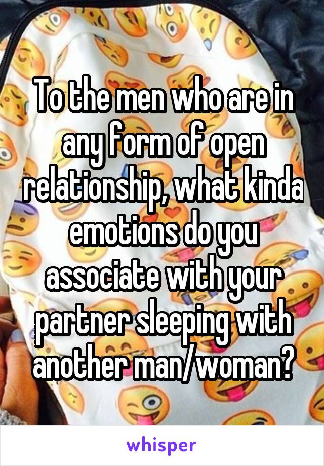 To the men who are in any form of open relationship, what kinda emotions do you associate with your partner sleeping with another man/woman?