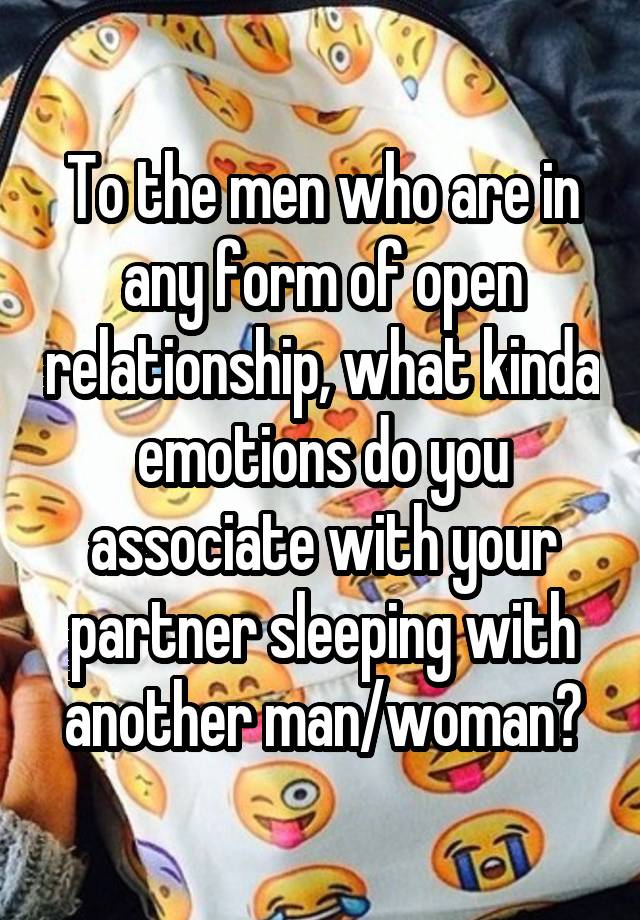 To the men who are in any form of open relationship, what kinda emotions do you associate with your partner sleeping with another man/woman?