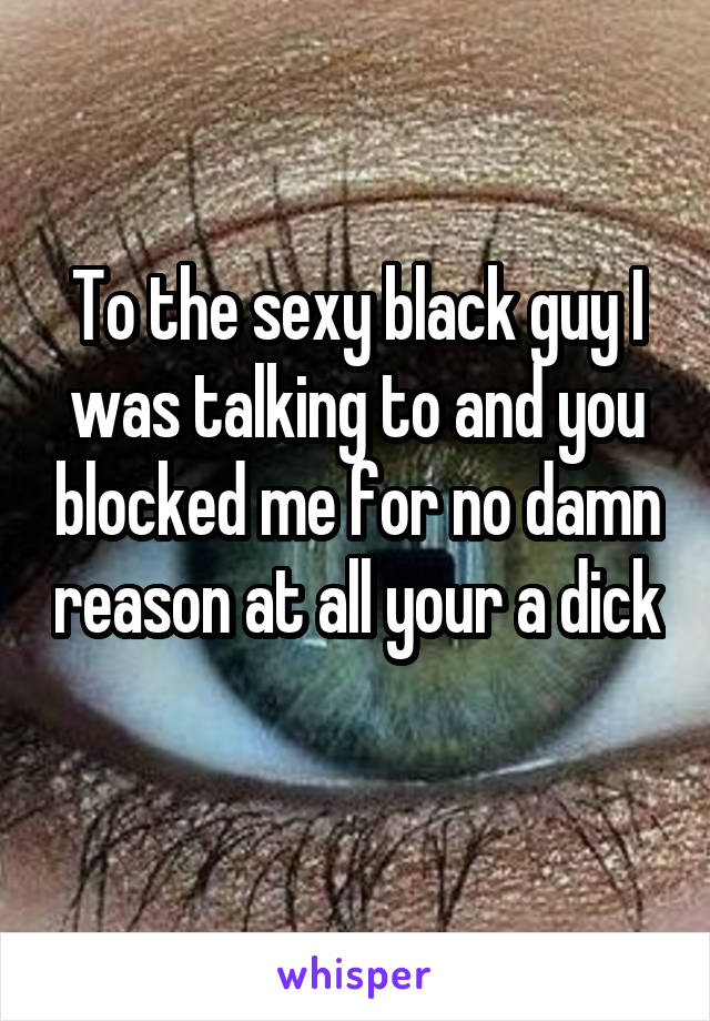 To the sexy black guy I was talking to and you blocked me for no damn reason at all your a dick 