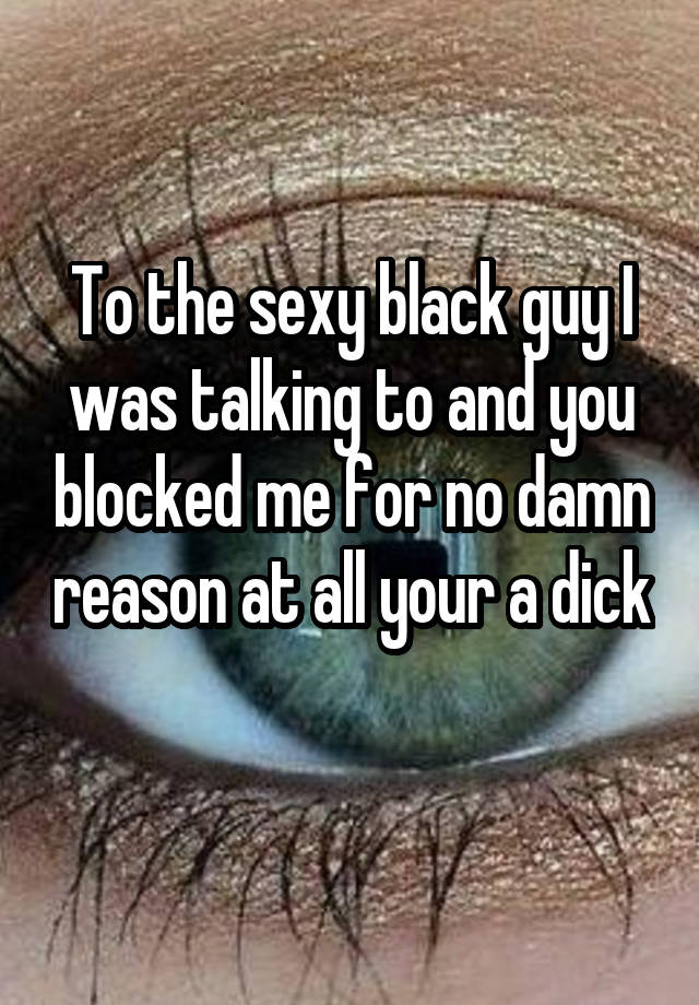 To the sexy black guy I was talking to and you blocked me for no damn reason at all your a dick 