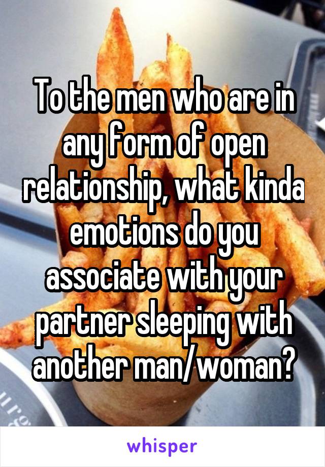 To the men who are in any form of open relationship, what kinda emotions do you associate with your partner sleeping with another man/woman?