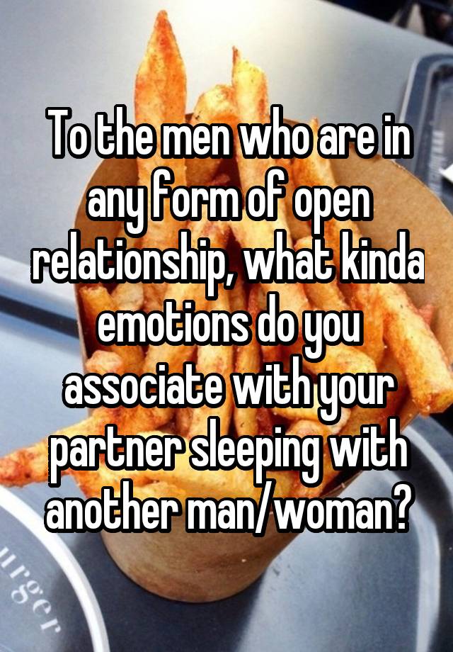 To the men who are in any form of open relationship, what kinda emotions do you associate with your partner sleeping with another man/woman?