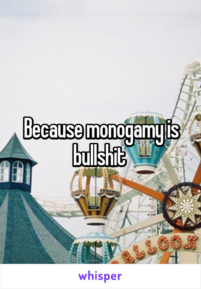 Because monogamy is bullshit 