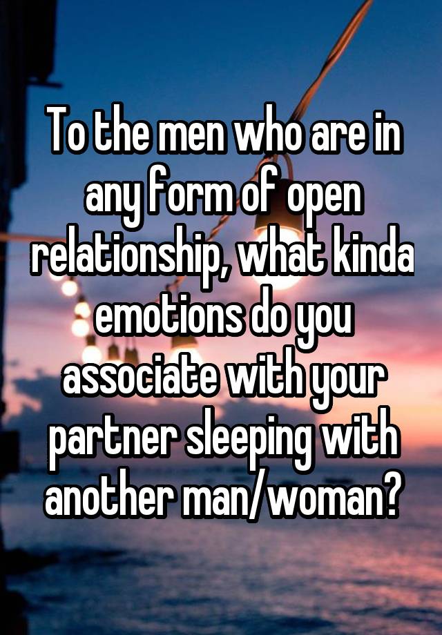 To the men who are in any form of open relationship, what kinda emotions do you associate with your partner sleeping with another man/woman?