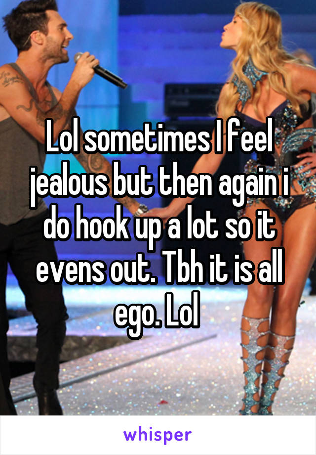 Lol sometimes I feel jealous but then again i do hook up a lot so it evens out. Tbh it is all ego. Lol 