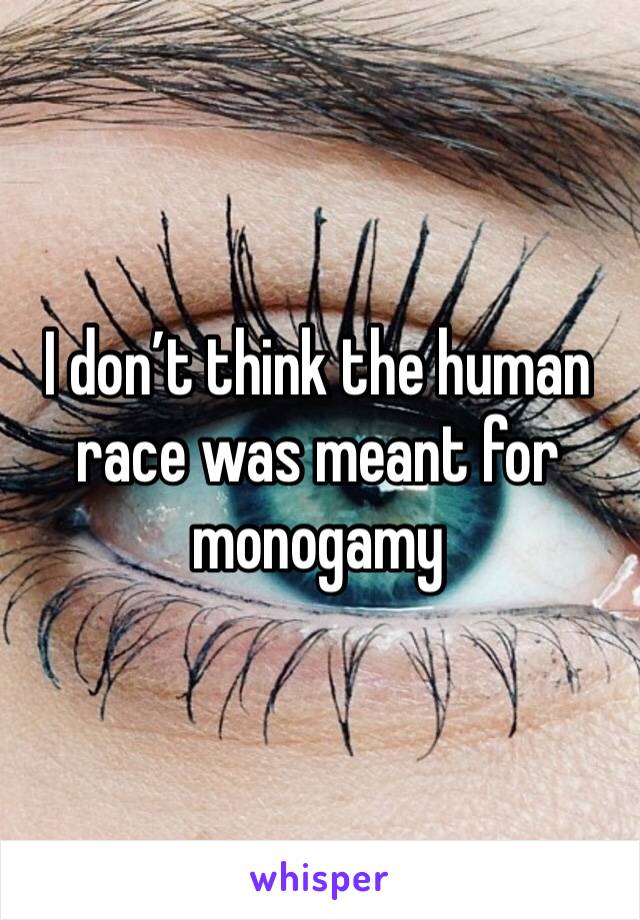 I don’t think the human race was meant for monogamy 