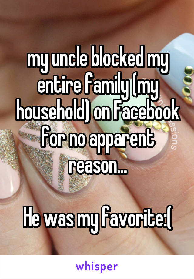 my uncle blocked my entire family (my household) on Facebook for no apparent reason...

He was my favorite:(