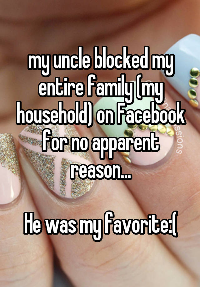 my uncle blocked my entire family (my household) on Facebook for no apparent reason...

He was my favorite:(