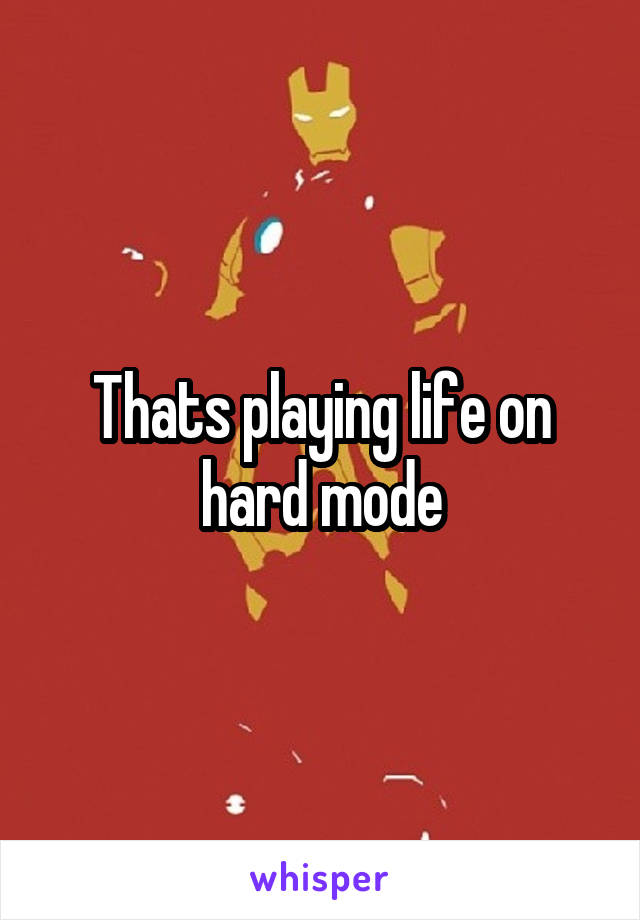 Thats playing life on hard mode