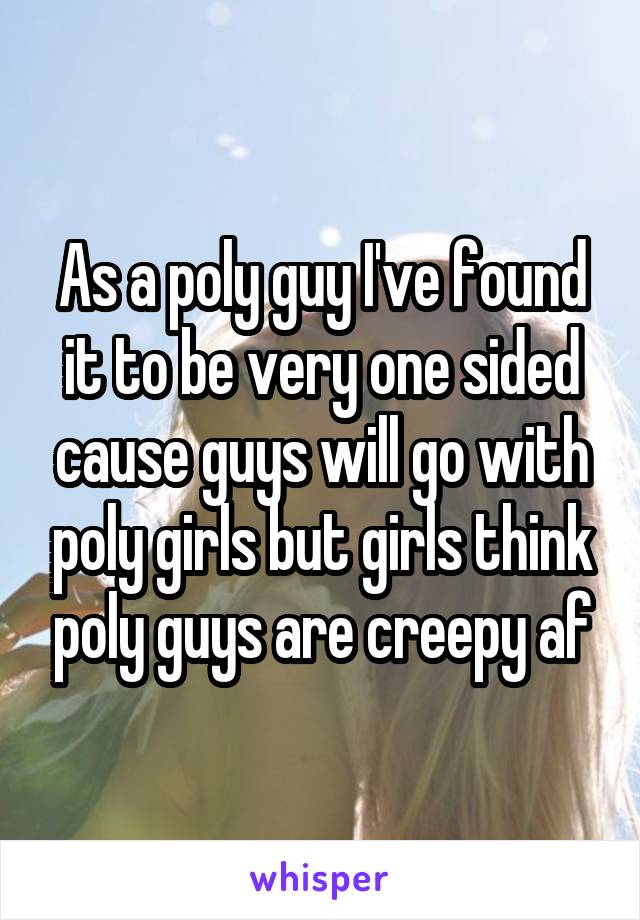 As a poly guy I've found it to be very one sided cause guys will go with poly girls but girls think poly guys are creepy af