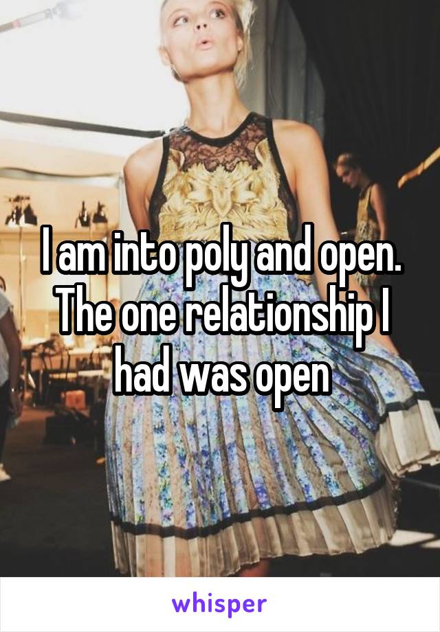 I am into poly and open. The one relationship I had was open
