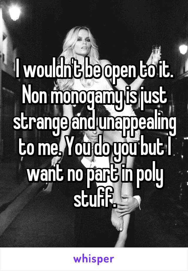 I wouldn't be open to it. Non monogamy is just strange and unappealing to me. You do you but I want no part in poly stuff.