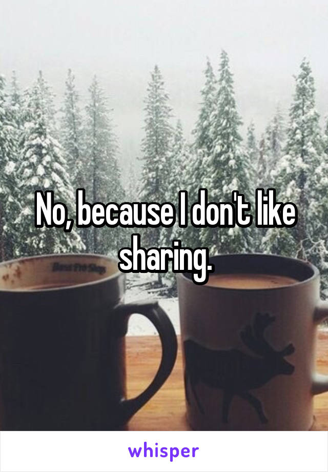 No, because I don't like sharing.