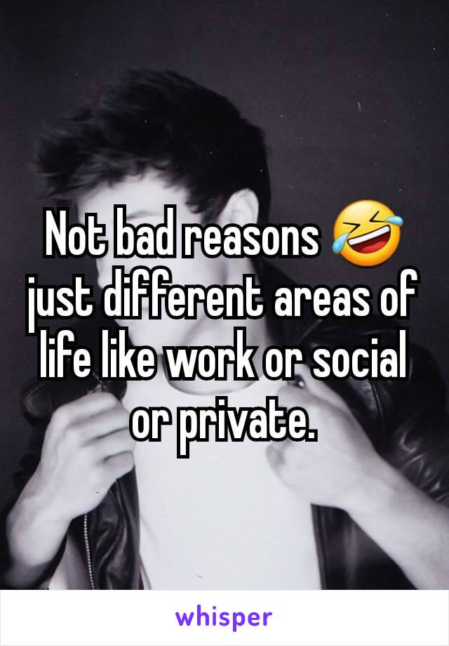 Not bad reasons 🤣 just different areas of life like work or social or private.