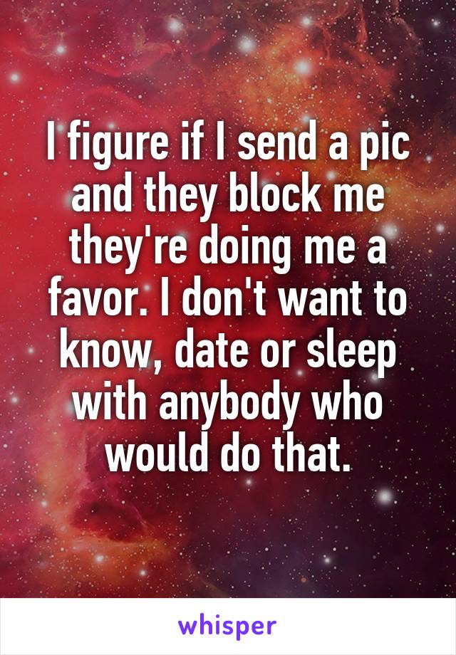 I figure if I send a pic and they block me they're doing me a favor. I don't want to know, date or sleep with anybody who would do that.
