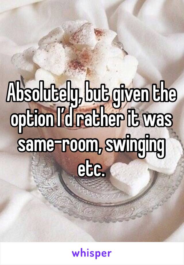 Absolutely, but given the option I’d rather it was same-room, swinging etc. 