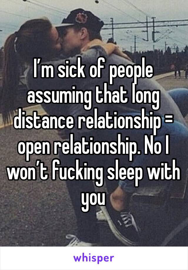 I’m sick of people assuming that long distance relationship = open relationship. No I won’t fucking sleep with you 