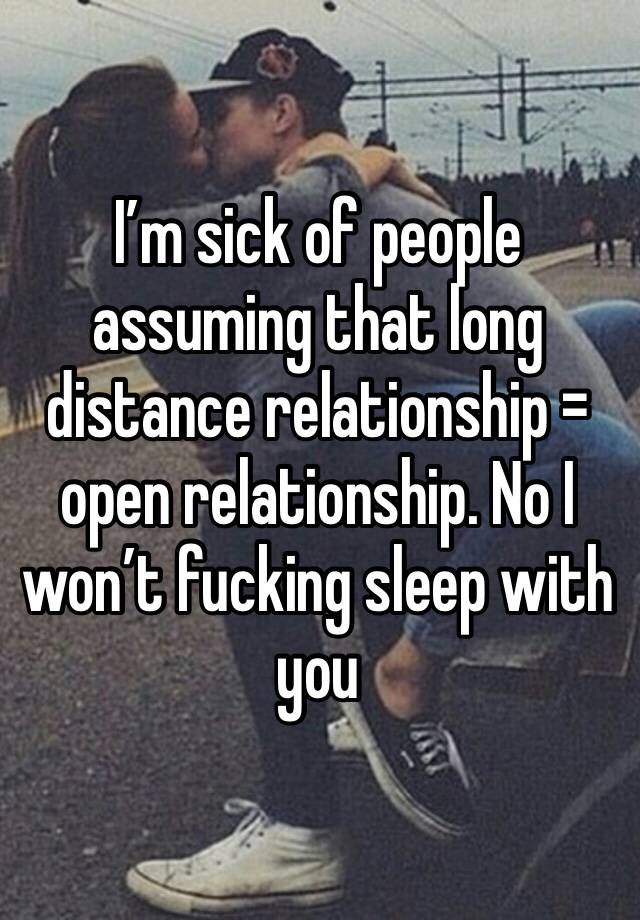 I’m sick of people assuming that long distance relationship = open relationship. No I won’t fucking sleep with you 