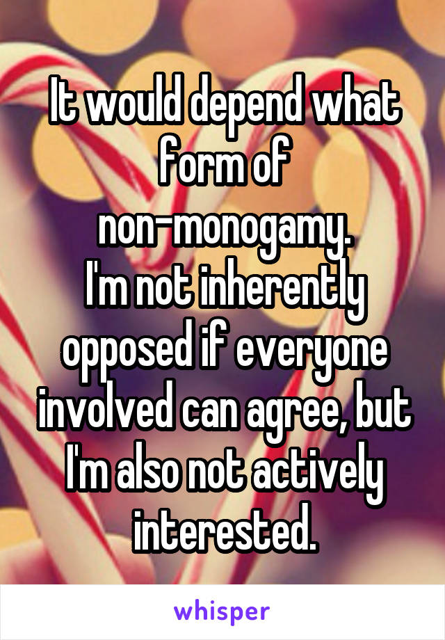 It would depend what form of non-monogamy.
I'm not inherently opposed if everyone involved can agree, but I'm also not actively interested.
