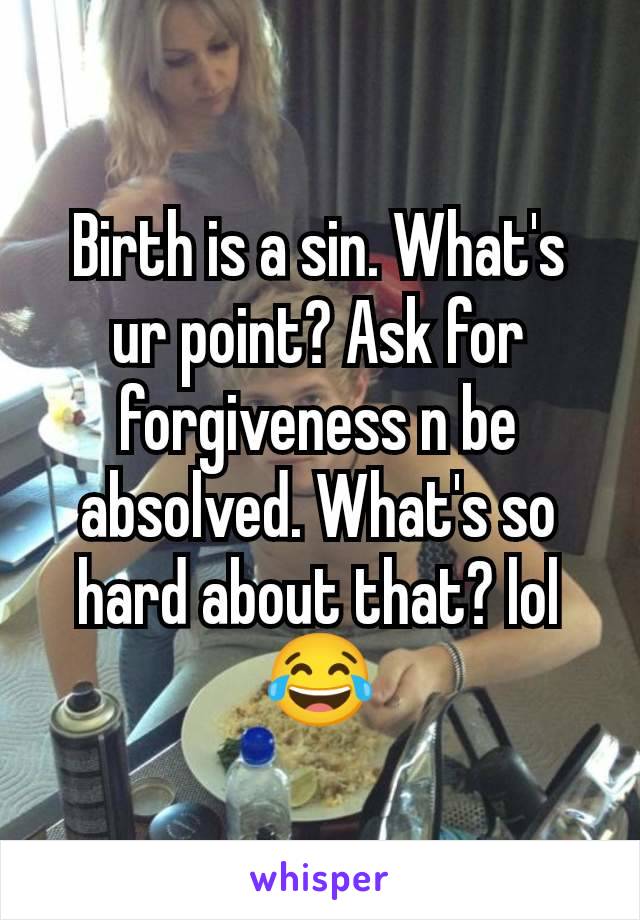 Birth is a sin. What's ur point? Ask for forgiveness n be absolved. What's so hard about that? lol 😂