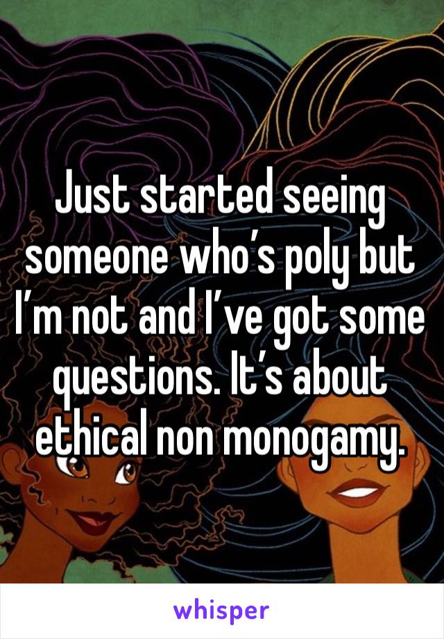 Just started seeing someone who’s poly but I’m not and I’ve got some questions. It’s about ethical non monogamy. 