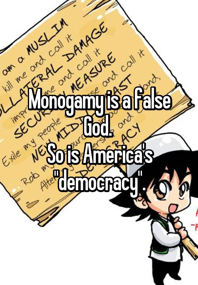 Monogamy is a false God. 
So is America's "democracy".