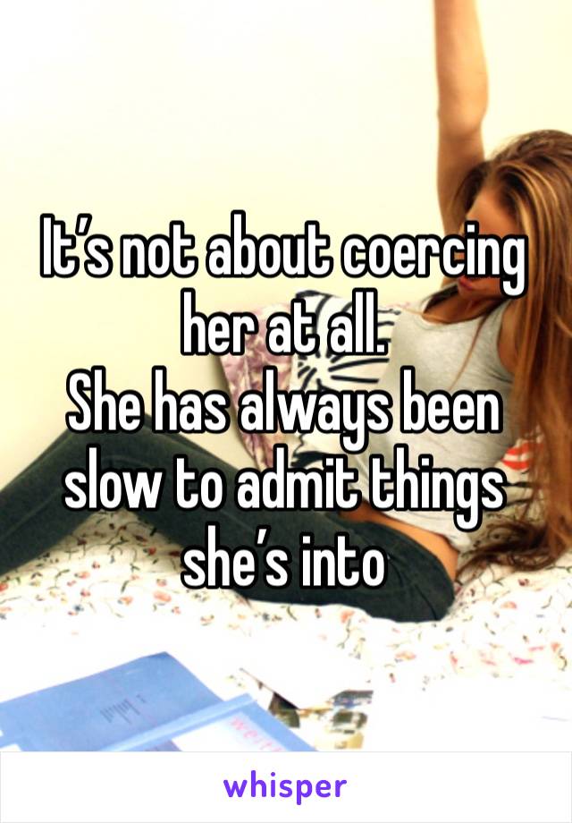 It’s not about coercing her at all. 
She has always been slow to admit things she’s into