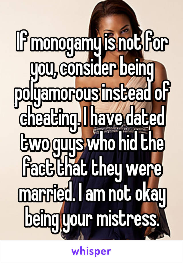If monogamy is not for you, consider being polyamorous instead of cheating. I have dated two guys who hid the fact that they were married. I am not okay being your mistress.