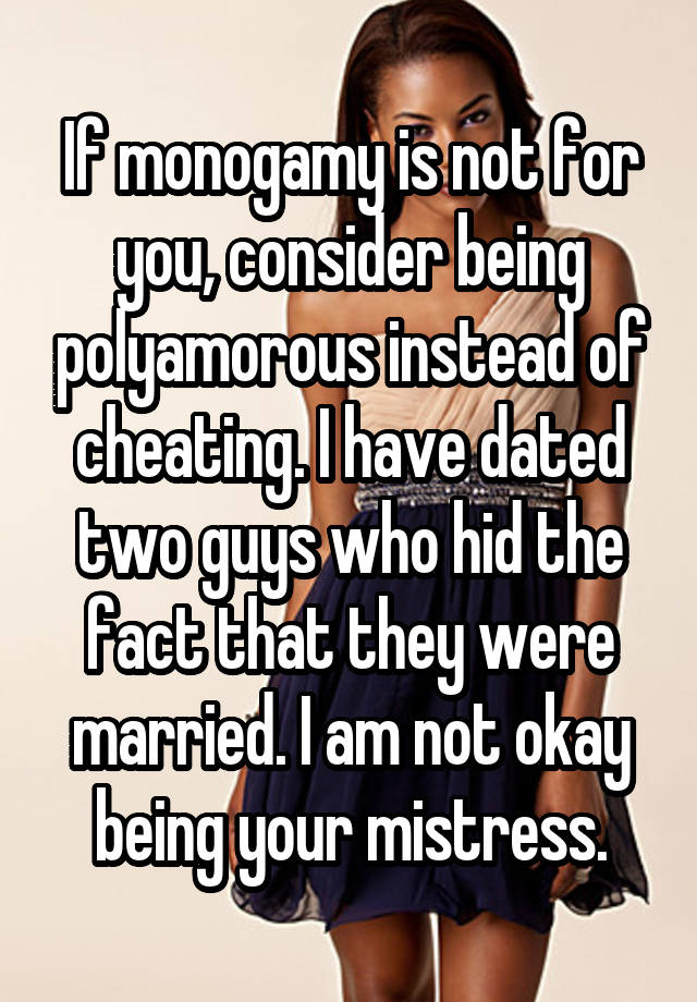 If monogamy is not for you, consider being polyamorous instead of cheating. I have dated two guys who hid the fact that they were married. I am not okay being your mistress.