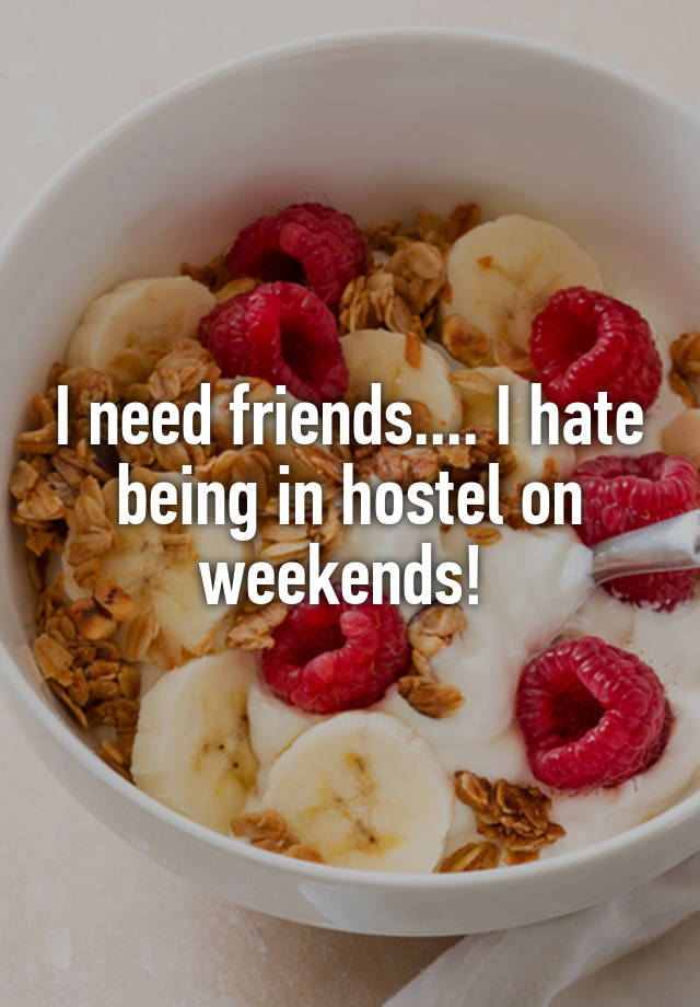 I need friends.... I hate being in hostel on weekends! 