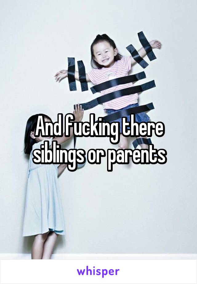 And fucking there siblings or parents