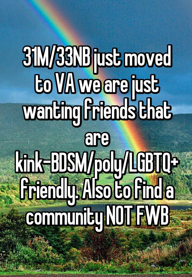 31M/33NB just moved to VA we are just wanting friends that are kink-BDSM/poly/LGBTQ+ friendly. Also to find a community NOT FWB