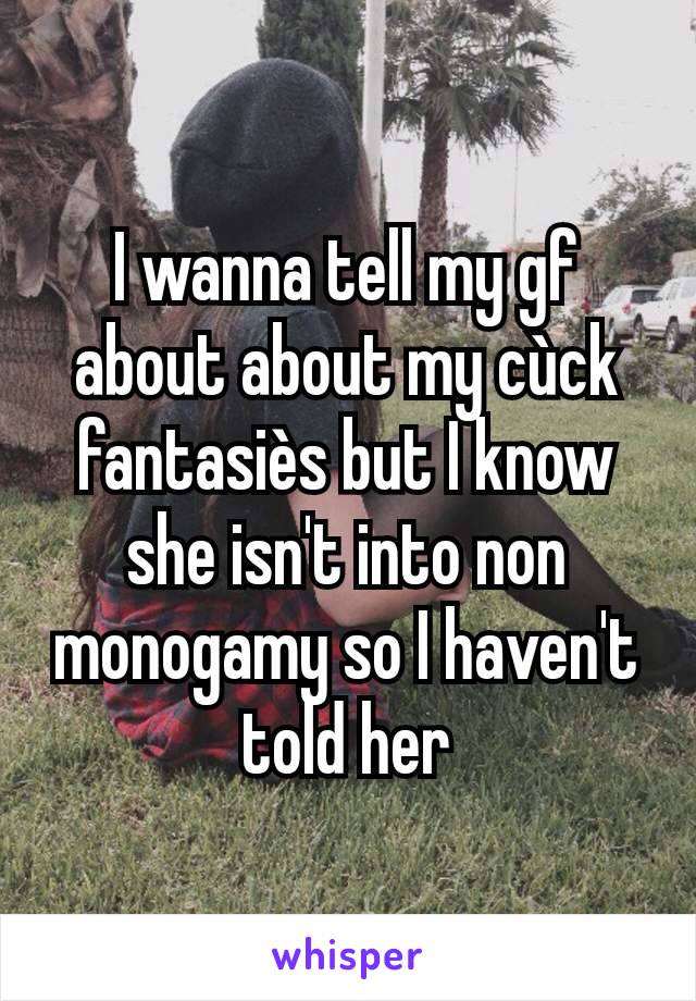 I wanna tell my gf about about my cùck fantasiès but I know she isn't into non monogamy so I haven't told her