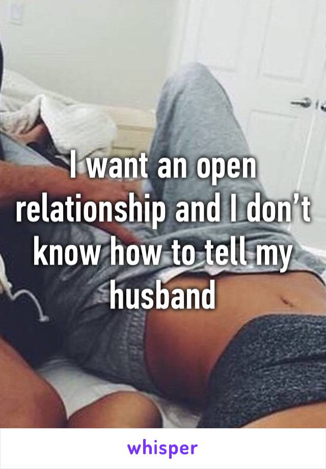 I want an open relationship and I don’t know how to tell my husband