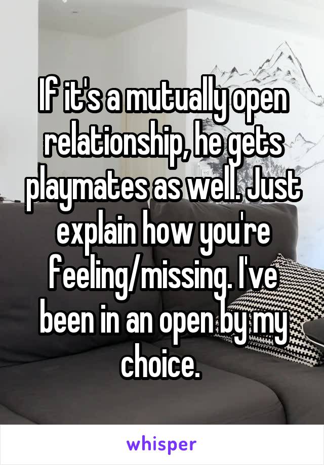 If it's a mutually open relationship, he gets playmates as well. Just explain how you're feeling/missing. I've been in an open by my choice. 