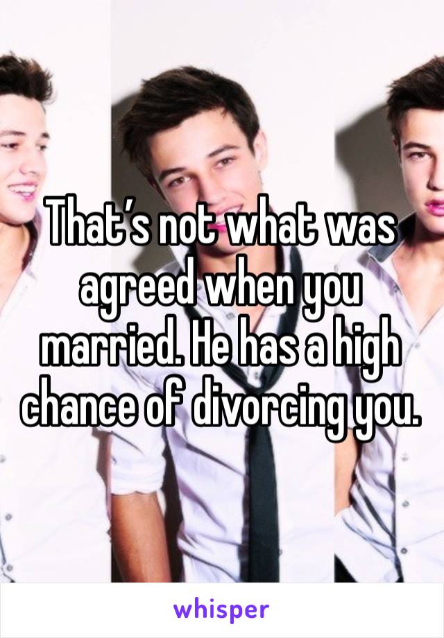 That’s not what was agreed when you married. He has a high chance of divorcing you. 