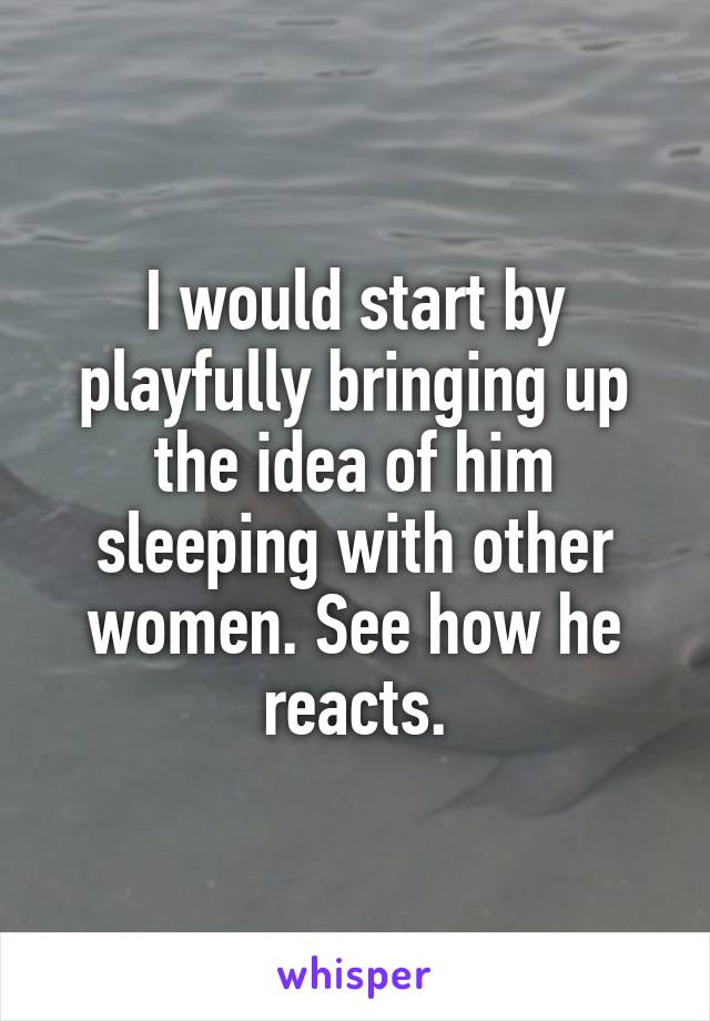 I would start by playfully bringing up the idea of him sleeping with other women. See how he reacts.