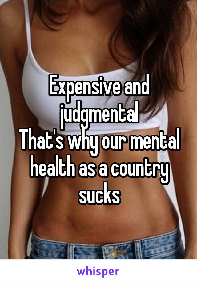 Expensive and judgmental
That's why our mental health as a country sucks