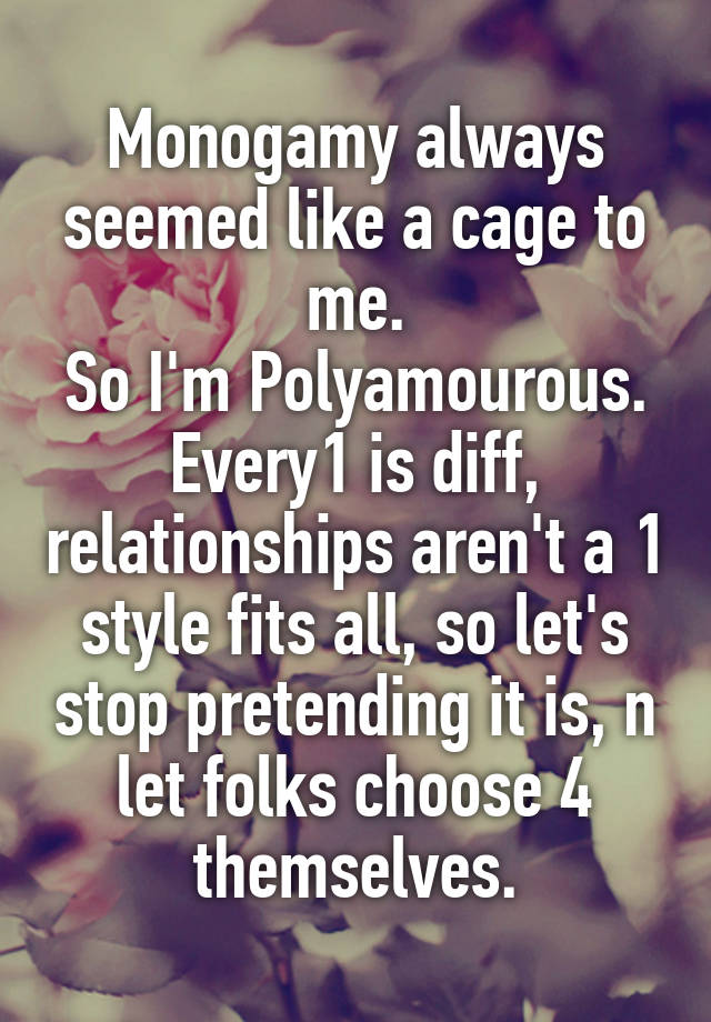 Monogamy always seemed like a cage to me.
So I'm Polyamourous.
Every1 is diff, relationships aren't a 1 style fits all, so let's stop pretending it is, n let folks choose 4 themselves.