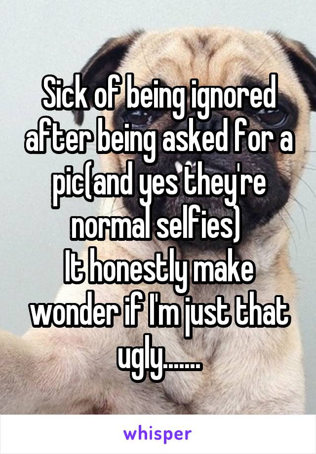 Sick of being ignored after being asked for a pic(and yes they're normal selfies) 
It honestly make wonder if I'm just that ugly.......