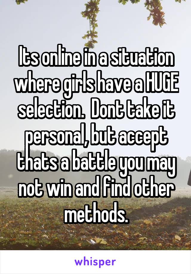 Its online in a situation where girls have a HUGE selection.  Dont take it personal, but accept thats a battle you may not win and find other methods.