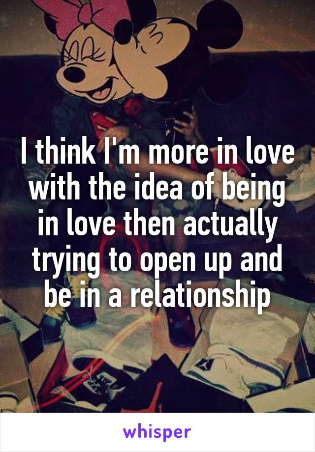 I think I'm more in love with the idea of being in love then actually trying to open up and be in a relationship