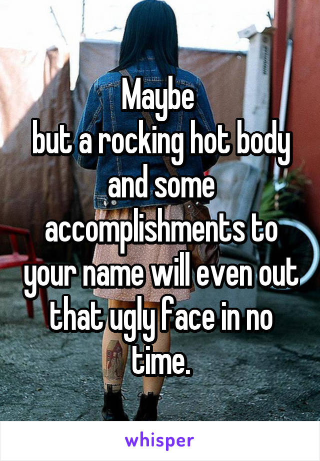 Maybe 
but a rocking hot body and some accomplishments to your name will even out that ugly face in no time.