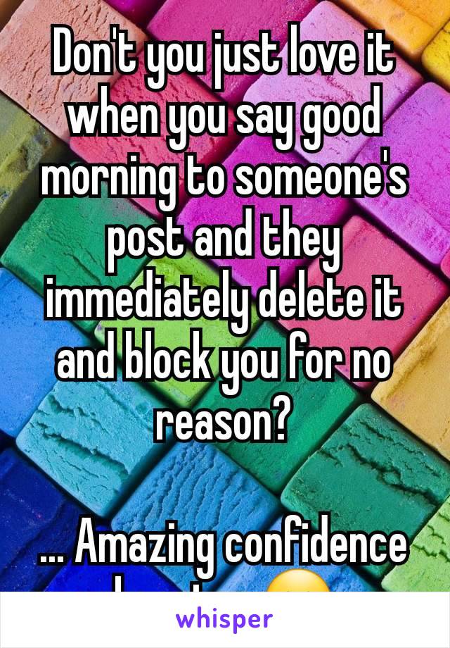 Don't you just love it when you say good morning to someone's post and they immediately delete it and block you for no reason?

... Amazing confidence booster 😔